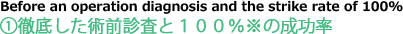 ①徹底した術前審査と100%※ の成功率